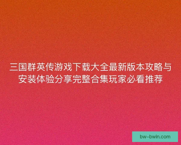 三国群英传游戏下载大全最新版本攻略与安装体验分享完整合集玩家必看推荐