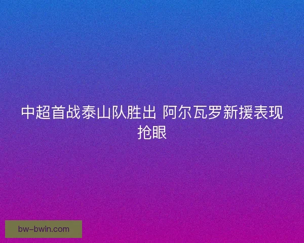 中超首战泰山队胜出 阿尔瓦罗新援表现抢眼